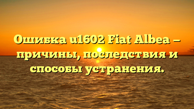 Ошибка u1602 Fiat Albea — причины, последствия и способы устранения.