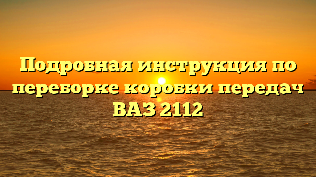 Подробная инструкция по переборке коробки передач ВАЗ 2112
