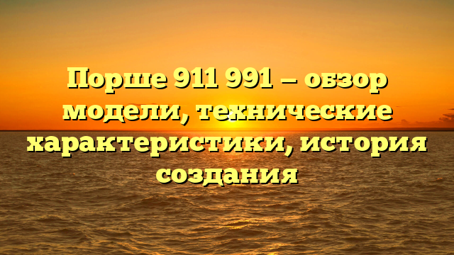 Порше 911 991 — обзор модели, технические характеристики, история создания