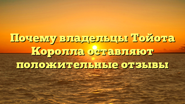 Почему владельцы Тойота Королла оставляют положительные отзывы