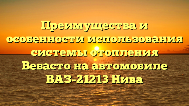 Преимущества и особенности использования системы отопления Вебасто на автомобиле ВАЗ-21213 Нива