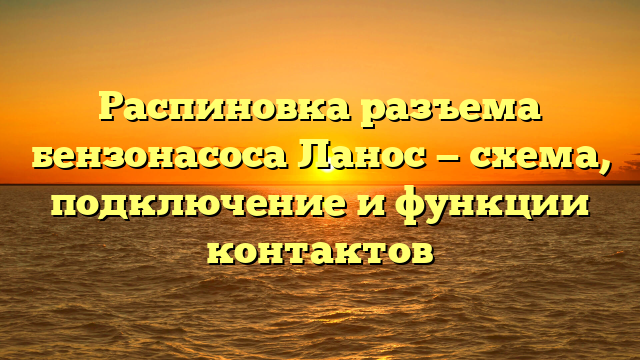 Распиновка разъема бензонасоса Ланос — схема, подключение и функции контактов