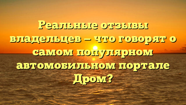 Реальные отзывы владельцев — что говорят о самом популярном автомобильном портале Дром?