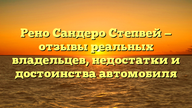 Рено Сандеро Степвей — отзывы реальных владельцев, недостатки и достоинства автомобиля