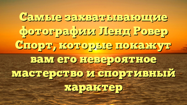 Самые захватывающие фотографии Ленд Ровер Спорт, которые покажут вам его невероятное мастерство и спортивный характер