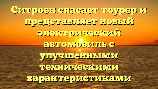 Ситроен спасает тоурер и представляет новый электрический автомобиль с улучшенными техническими характеристиками