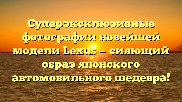 Суперэксклюзивные фотографии новейшей модели Lexus — сияющий образ японского автомобильного шедевра!