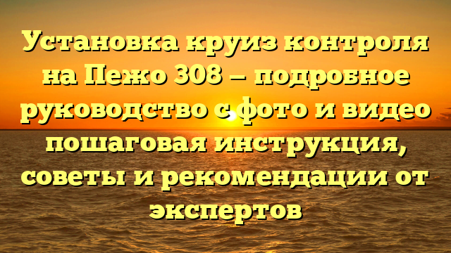 Установка круиз контроля на Пежо 308 — подробное руководство с фото и видео пошаговая инструкция, советы и рекомендации от экспертов