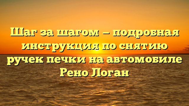 Шаг за шагом — подробная инструкция по снятию ручек печки на автомобиле Рено Логан