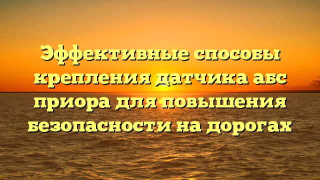Эффективные способы крепления датчика абс приора для повышения безопасности на дорогах