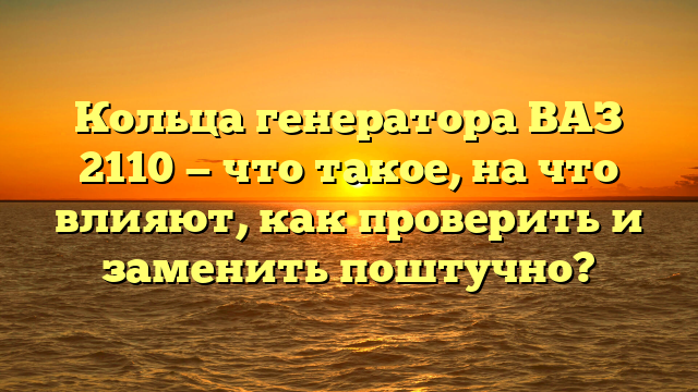 Кольца генератора ВАЗ 2110 — что такое, на что влияют, как проверить и заменить поштучно?