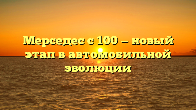 Мерседес с 100 — новый этап в автомобильной эволюции