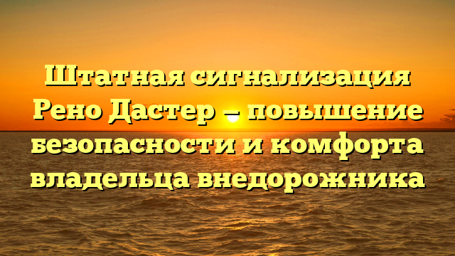 Штатная сигнализация Рено Дастер — повышение безопасности и комфорта владельца внедорожника