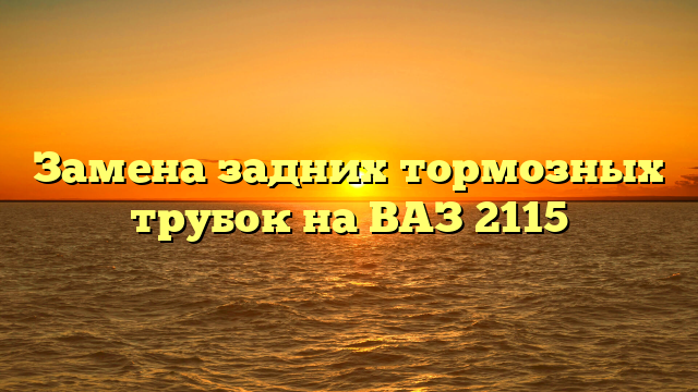Замена задних тормозных трубок на ВАЗ 2115