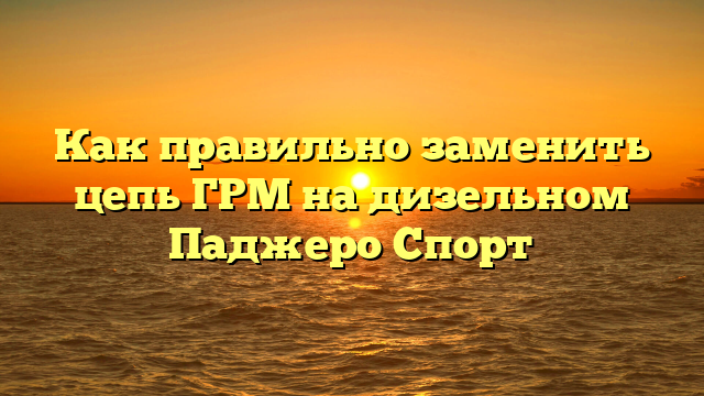 Как правильно заменить цепь ГРМ на дизельном Паджеро Спорт