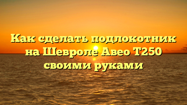 Как сделать подлокотник на Шевроле Авео Т250 своими руками
