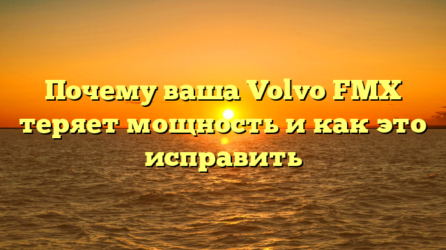 Почему ваша Volvo FMX теряет мощность и как это исправить
