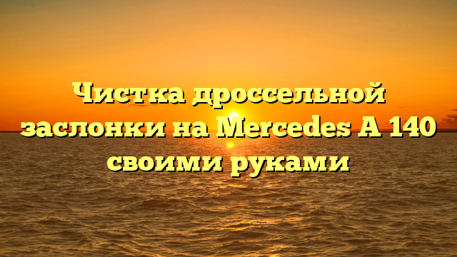 Чистка дроссельной заслонки на Mercedes A 140 своими руками