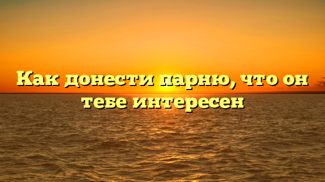 Как донести парню, что он тебе интересен