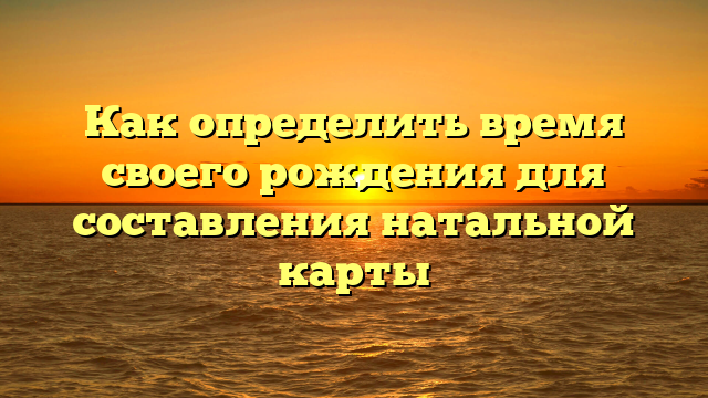 Как определить время своего рождения для составления натальной карты