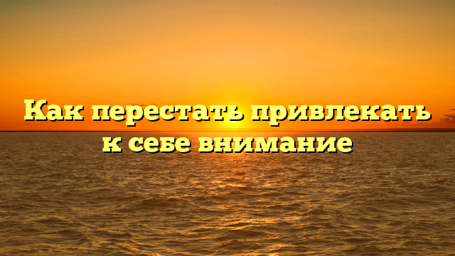Как перестать привлекать к себе внимание