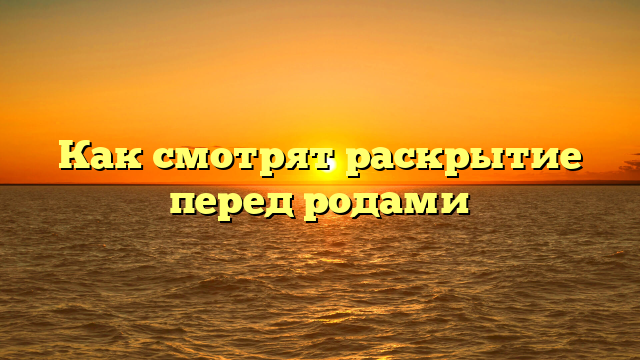 Как смотрят раскрытие перед родами