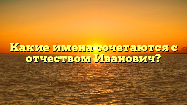 Какие имена сочетаются с отчеством Иванович?
