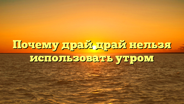 Почему драй драй нельзя использовать утром