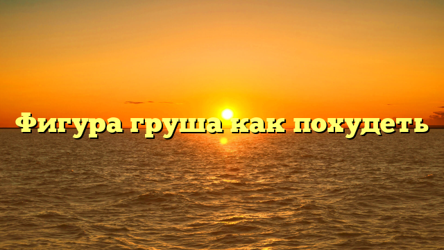 Фигура груша как похудеть