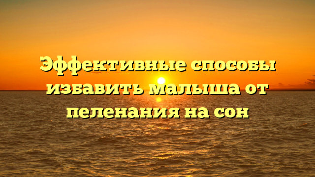 Эффективные способы избавить малыша от пеленания на сон