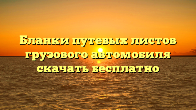 Бланки путевых листов грузового автомобиля скачать бесплатно
