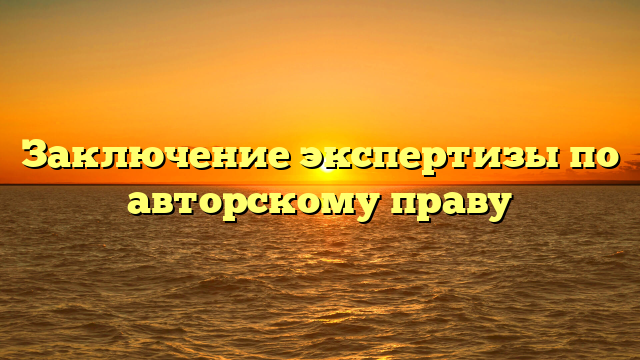 Заключение экспертизы по авторскому праву