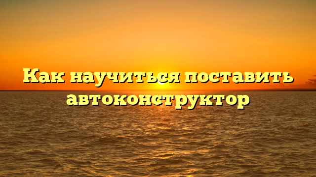 Как научиться поставить автоконструктор