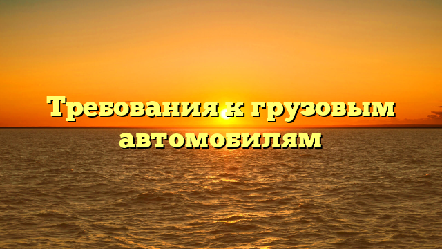 Требования к грузовым автомобилям