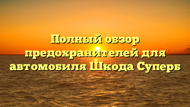 Полный обзор предохранителей для автомобиля Шкода Суперб