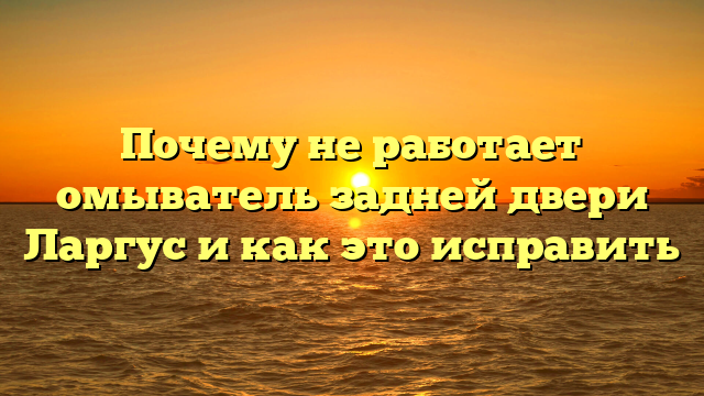 Почему не работает омыватель задней двери Ларгус и как это исправить