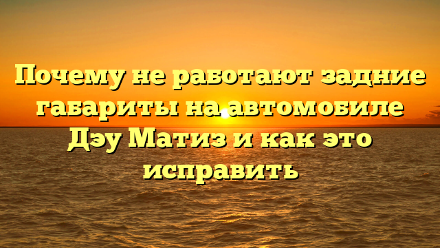 Почему не работают задние габариты на автомобиле Дэу Матиз и как это исправить
