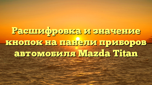 Расшифровка и значение кнопок на панели приборов автомобиля Mazda Titan